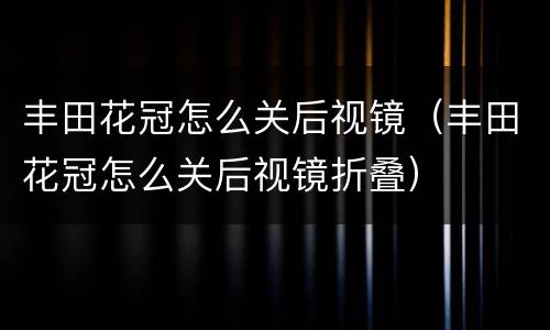 丰田花冠怎么关后视镜（丰田花冠怎么关后视镜折叠）