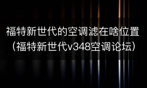 福特新世代的空调滤在啥位置（福特新世代v348空调论坛）