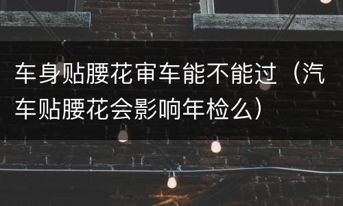 车身贴腰花审车能不能过（汽车贴腰花会影响年检么）