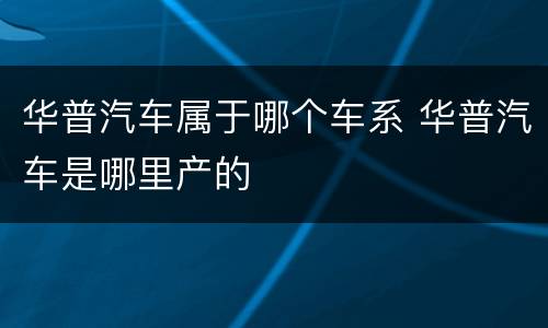 华普汽车属于哪个车系 华普汽车是哪里产的