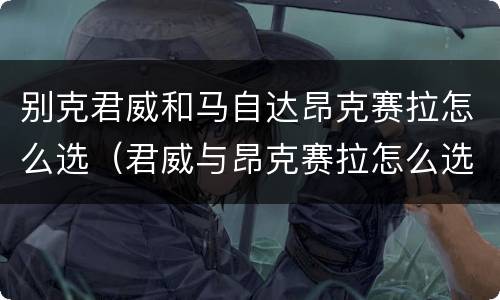 别克君威和马自达昂克赛拉怎么选（君威与昂克赛拉怎么选）