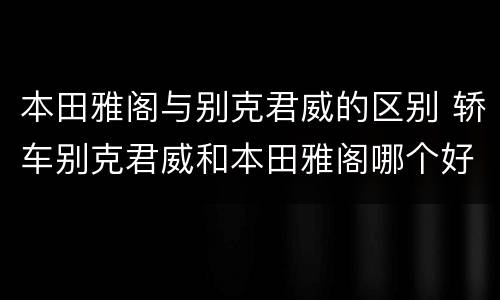 本田雅阁与别克君威的区别 轿车别克君威和本田雅阁哪个好