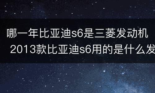 哪一年比亚迪s6是三菱发动机 2013款比亚迪s6用的是什么发动机