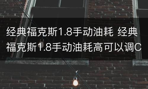 经典福克斯1.8手动油耗 经典福克斯1.8手动油耗高可以调CPU降低工率节油吗?