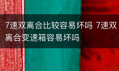 7速双离合比较容易坏吗 7速双离合变速箱容易坏吗