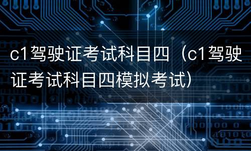 c1驾驶证考试科目四（c1驾驶证考试科目四模拟考试）