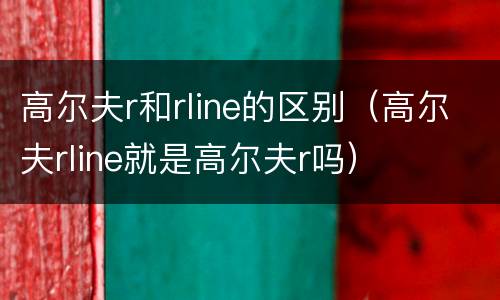 高尔夫r和rline的区别（高尔夫rline就是高尔夫r吗）