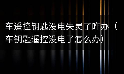 车遥控钥匙没电失灵了咋办（车钥匙遥控没电了怎么办）