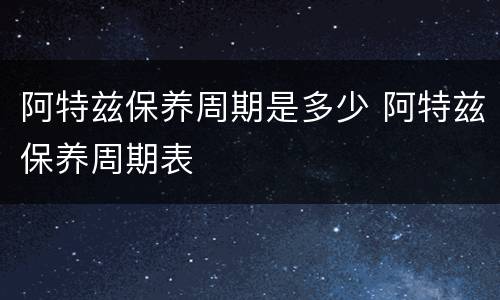 阿特兹保养周期是多少 阿特兹保养周期表