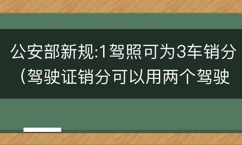 公安部新规:1驾照可为3车销分（驾驶证销分可以用两个驾驶证销分吗）