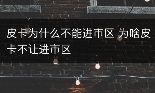 皮卡为什么不能进市区 为啥皮卡不让进市区