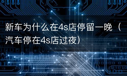 新车为什么在4s店停留一晚（汽车停在4s店过夜）