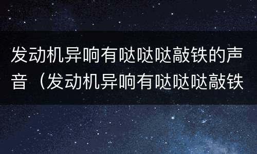 发动机异响有哒哒哒敲铁的声音（发动机异响有哒哒哒敲铁的声音怎么回事）