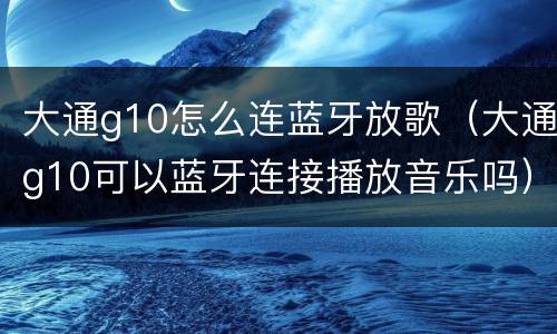大通g10怎么连蓝牙放歌（大通g10可以蓝牙连接播放音乐吗）