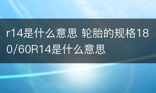 r14是什么意思 轮胎的规格180/60R14是什么意思
