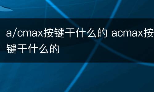 a/cmax按键干什么的 acmax按键干什么的