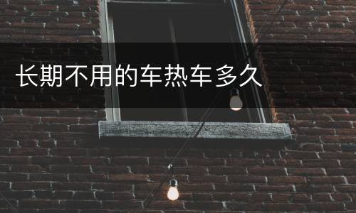 长期不用的车热车多久