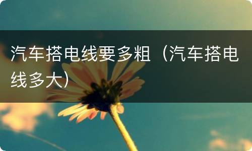 汽车搭电线要多粗（汽车搭电线多大）