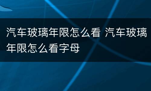 汽车玻璃年限怎么看 汽车玻璃年限怎么看字母