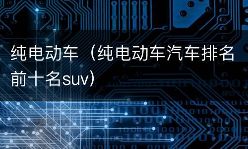 纯电动车（纯电动车汽车排名前十名suv）