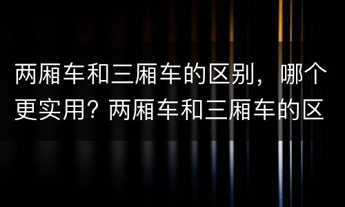 两厢车和三厢车的区别，哪个更实用? 两厢车和三厢车的区别,哪个更实用一点