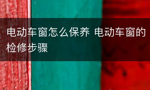 电动车窗怎么保养 电动车窗的检修步骤