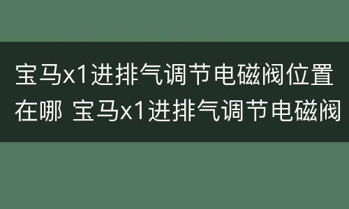 宝马x1进排气调节电磁阀位置在哪 宝马x1进排气调节电磁阀位置在哪