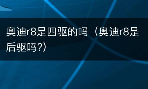 奥迪r8是四驱的吗（奥迪r8是后驱吗?）