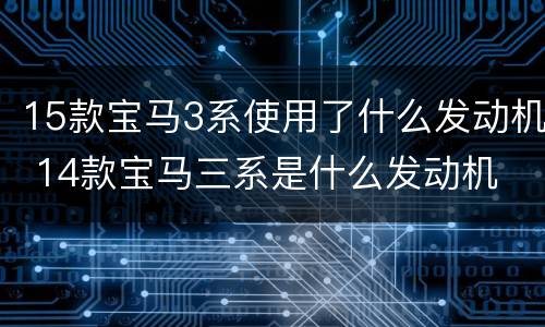 15款宝马3系使用了什么发动机 14款宝马三系是什么发动机