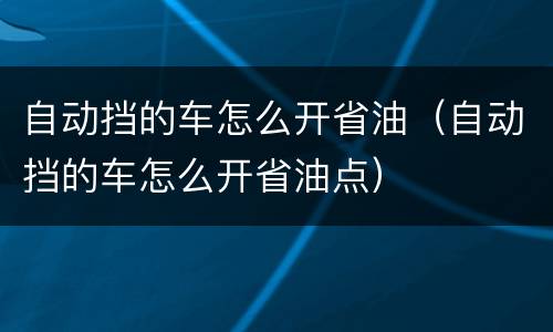 自动挡的车怎么开省油（自动挡的车怎么开省油点）