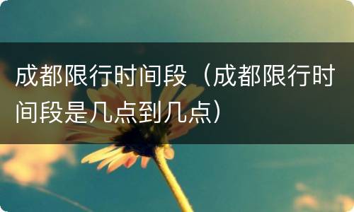 成都限行时间段（成都限行时间段是几点到几点）