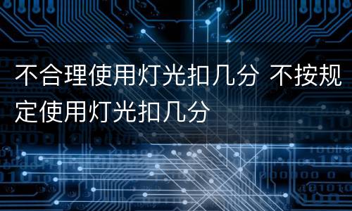 不合理使用灯光扣几分 不按规定使用灯光扣几分