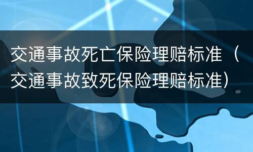 交通事故死亡保险理赔标准（交通事故致死保险理赔标准）