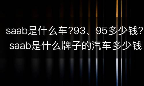 saab是什么车?93、95多少钱? saab是什么牌子的汽车多少钱