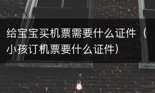 给宝宝买机票需要什么证件（小孩订机票要什么证件）