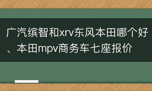 广汽缤智和xrv东风本田哪个好、本田mpv商务车七座报价