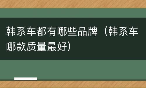 韩系车都有哪些品牌（韩系车哪款质量最好）