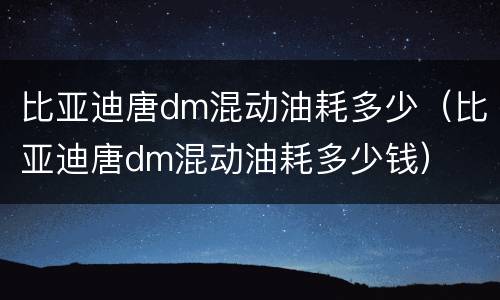 比亚迪唐dm混动油耗多少（比亚迪唐dm混动油耗多少钱）