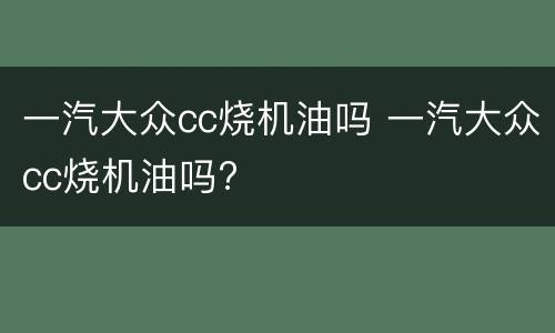 一汽大众cc烧机油吗 一汽大众cc烧机油吗?