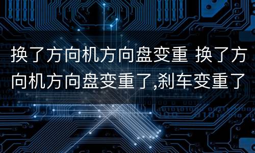 换了方向机方向盘变重 换了方向机方向盘变重了,刹车变重了