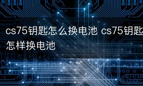 cs75钥匙怎么换电池 cs75钥匙怎样换电池