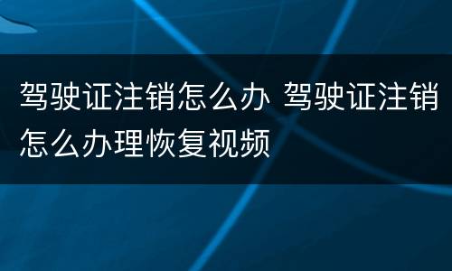 驾驶证注销怎么办 驾驶证注销怎么办理恢复视频