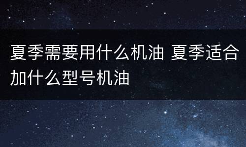 夏季需要用什么机油 夏季适合加什么型号机油