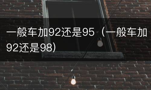 一般车加92还是95（一般车加92还是98）