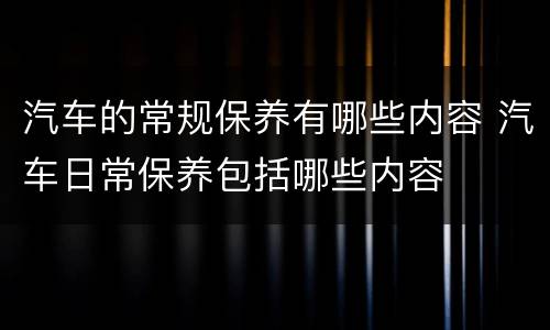 汽车的常规保养有哪些内容 汽车日常保养包括哪些内容