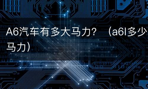A6汽车有多大马力？（a6l多少马力）