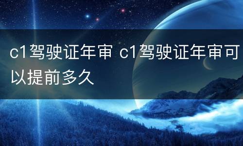 c1驾驶证年审 c1驾驶证年审可以提前多久
