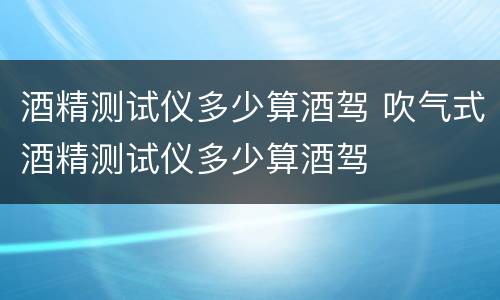 酒精测试仪多少算酒驾 吹气式酒精测试仪多少算酒驾