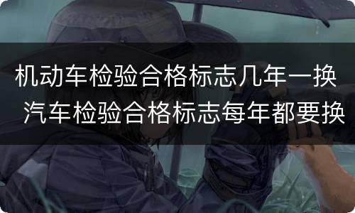 机动车检验合格标志几年一换 汽车检验合格标志每年都要换吗