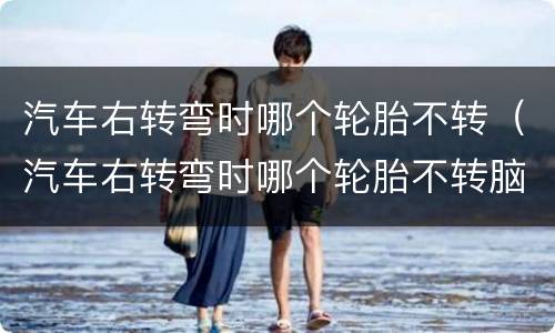 汽车右转弯时哪个轮胎不转（汽车右转弯时哪个轮胎不转脑筋急转弯字谜）